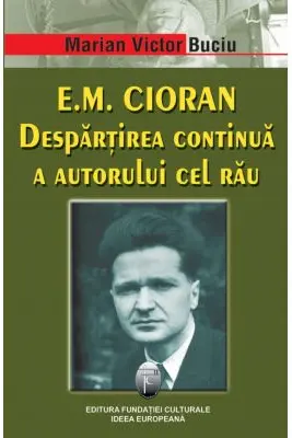 E. M. Cioran. Despartirea continua a autorului cel rau