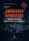 Amorsarea revolutiei. Romania anilor ’80 vazuta prin ochii Securitatii. Editia a 2-a revazuta