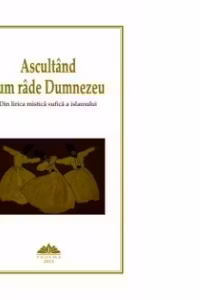 Ascultand cum rade Dumnezeu. Din lirica mistica sufica a Islamului
