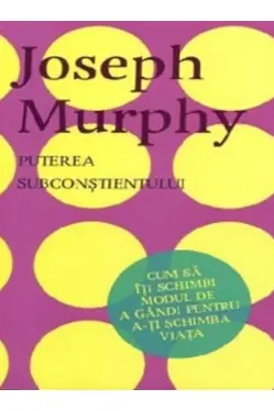 PUTEREA SUBCONSTIENTULUI. Cum sa iti schimbi modul de a gandi. Joseph Murphy