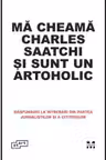 Ma cheama Charles Saatchi si sunt un artoholic. Raspunsuri la intrebari din partea jurnalistilor si a cititorilor