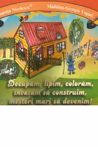 Decupam, lipim, coloram, invatam sa construim, mesteri mari sa devenim - Luminita Nicolescu, Madalina-Georgia Nicolescu.