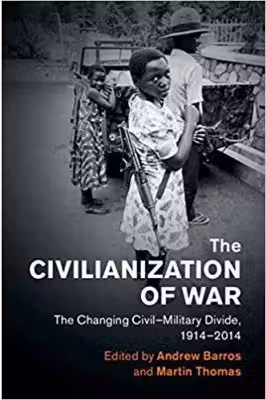 The Civilianization of War: The Changing Civil–Military Divide, 1914–2014 - Andrew Barros, Martin Thomas