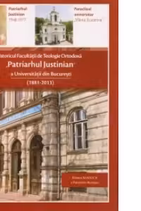 Istoricul Facultatii de Teologie Ortodoxa "Patriarhul Justinian" a Universitatii din Bucuresti (1881-2013)