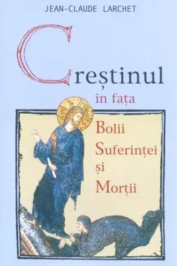Creștinul în fața bolii, suferinței și morții ed.2- Jean-Claude Larchet