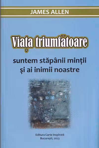 Viața triumfătoare. Suntem stăpânii minții și ai inimii noastre