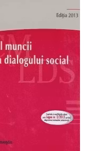 Codul muncii. Legea dialogului social. Editia a IV a. Actualizata la 15 martie 2013
