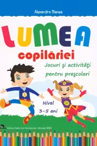 Lumea copilariei - Jocuri si activitati pentru prescolari 3-5 ani