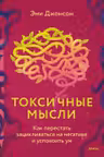 Токсичные мысли. Как перестать зацикливаться на негативе и успокоить ум